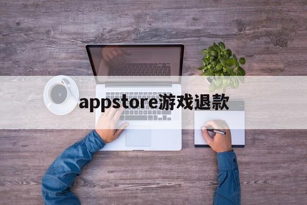 appstore游戏退款(appstore游戏退款成功率高吗)