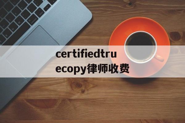 关于certifiedtruecopy律师收费的信息