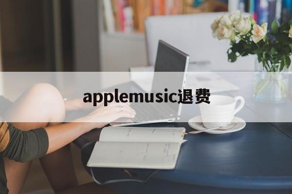 applemusic退费(applemusic 退款)