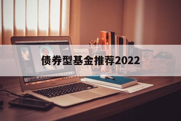 债券型基金推荐2022(债券型基金推荐2022年)