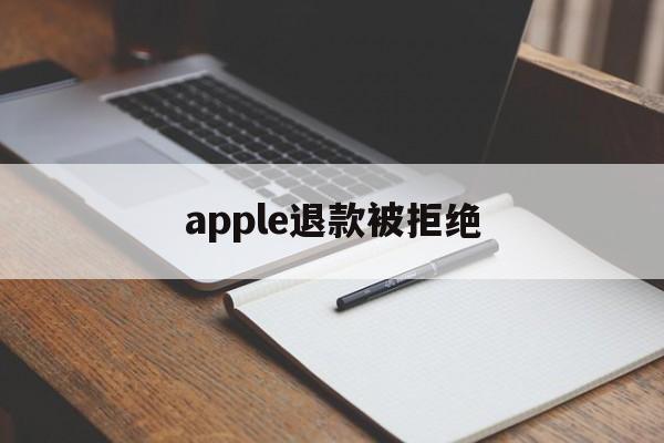 apple退款被拒绝(applestore申请退款被拒绝)