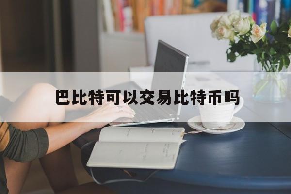 巴比特可以交易比特币吗(巴比特app可以随意下单吗)